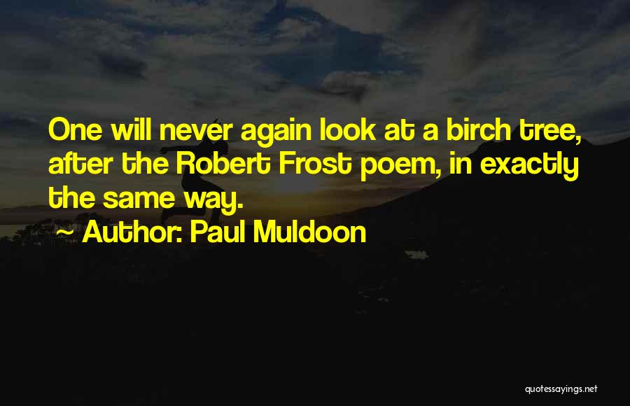 Paul Muldoon Quotes: One Will Never Again Look At A Birch Tree, After The Robert Frost Poem, In Exactly The Same Way.