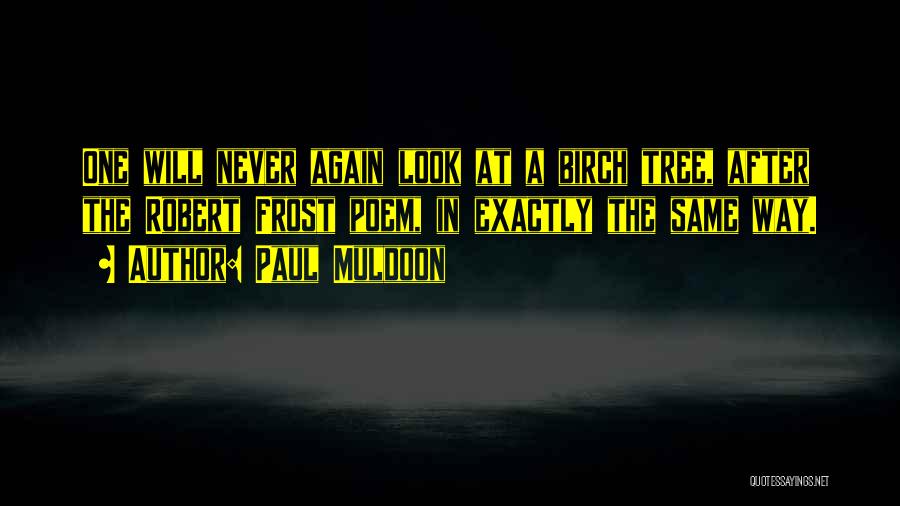 Paul Muldoon Quotes: One Will Never Again Look At A Birch Tree, After The Robert Frost Poem, In Exactly The Same Way.