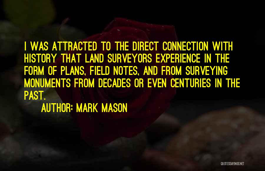 Mark Mason Quotes: I Was Attracted To The Direct Connection With History That Land Surveyors Experience In The Form Of Plans, Field Notes,