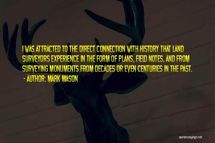 Mark Mason Quotes: I Was Attracted To The Direct Connection With History That Land Surveyors Experience In The Form Of Plans, Field Notes,