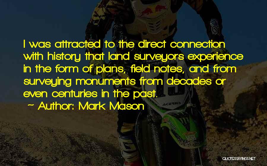 Mark Mason Quotes: I Was Attracted To The Direct Connection With History That Land Surveyors Experience In The Form Of Plans, Field Notes,