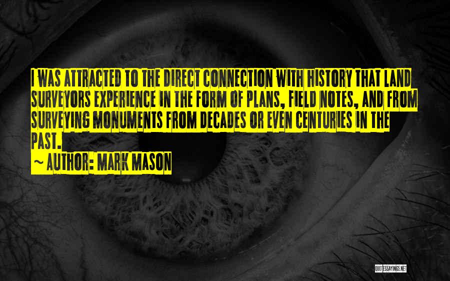 Mark Mason Quotes: I Was Attracted To The Direct Connection With History That Land Surveyors Experience In The Form Of Plans, Field Notes,