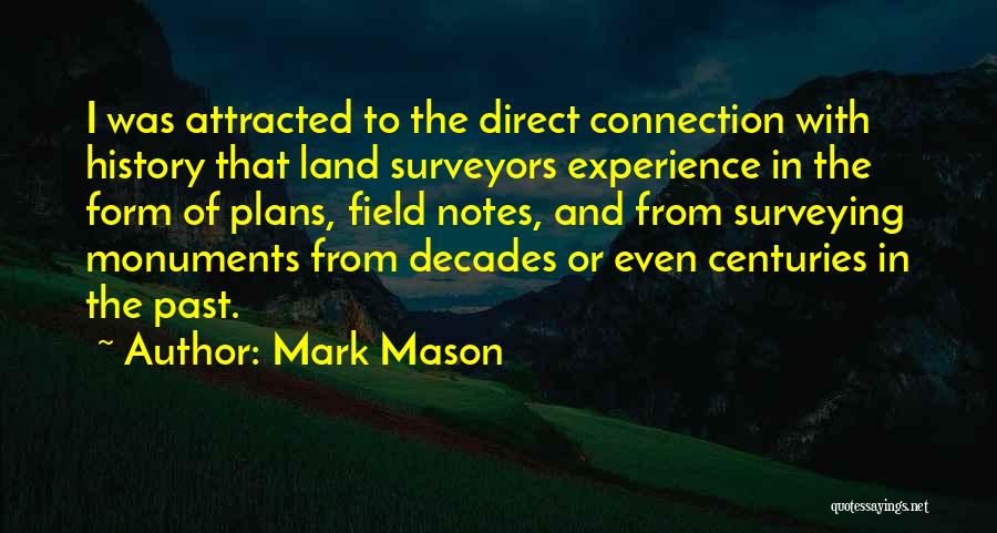 Mark Mason Quotes: I Was Attracted To The Direct Connection With History That Land Surveyors Experience In The Form Of Plans, Field Notes,