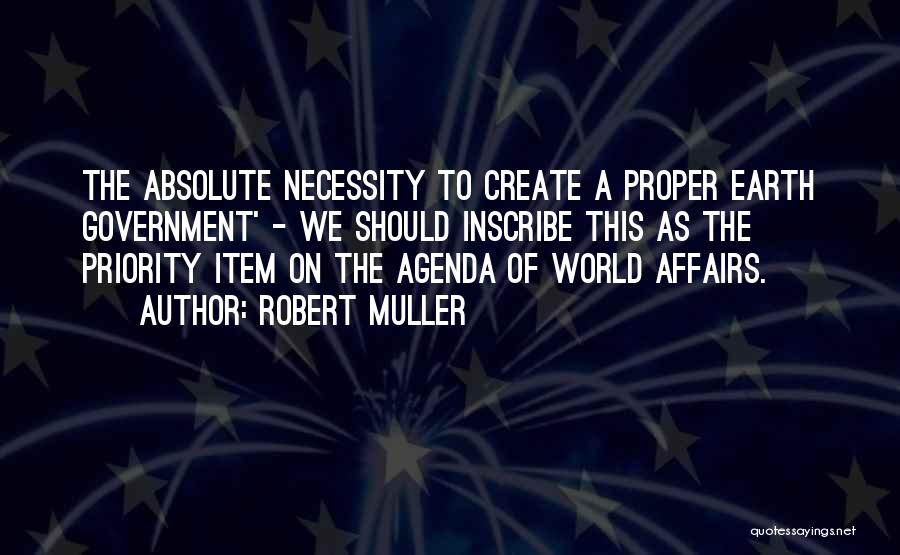 Robert Muller Quotes: The Absolute Necessity To Create A Proper Earth Government' - We Should Inscribe This As The Priority Item On The