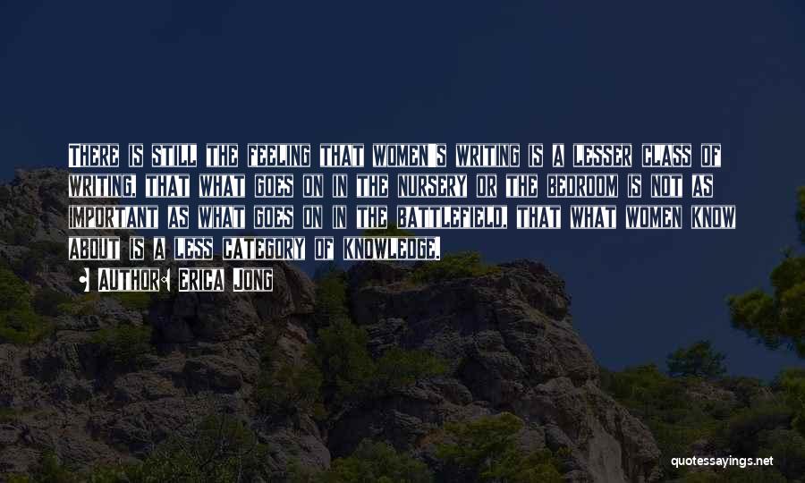 Erica Jong Quotes: There Is Still The Feeling That Women's Writing Is A Lesser Class Of Writing, That What Goes On In The