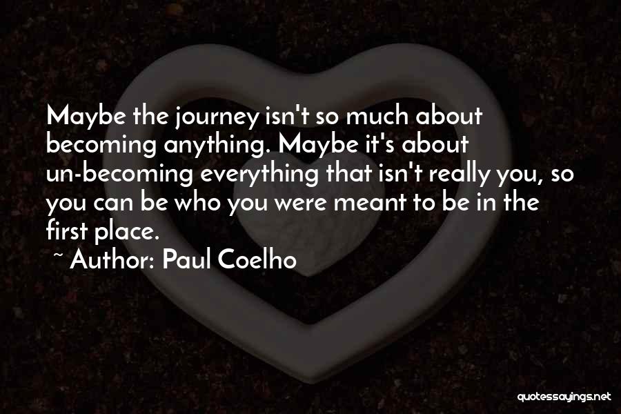 Paul Coelho Quotes: Maybe The Journey Isn't So Much About Becoming Anything. Maybe It's About Un-becoming Everything That Isn't Really You, So You