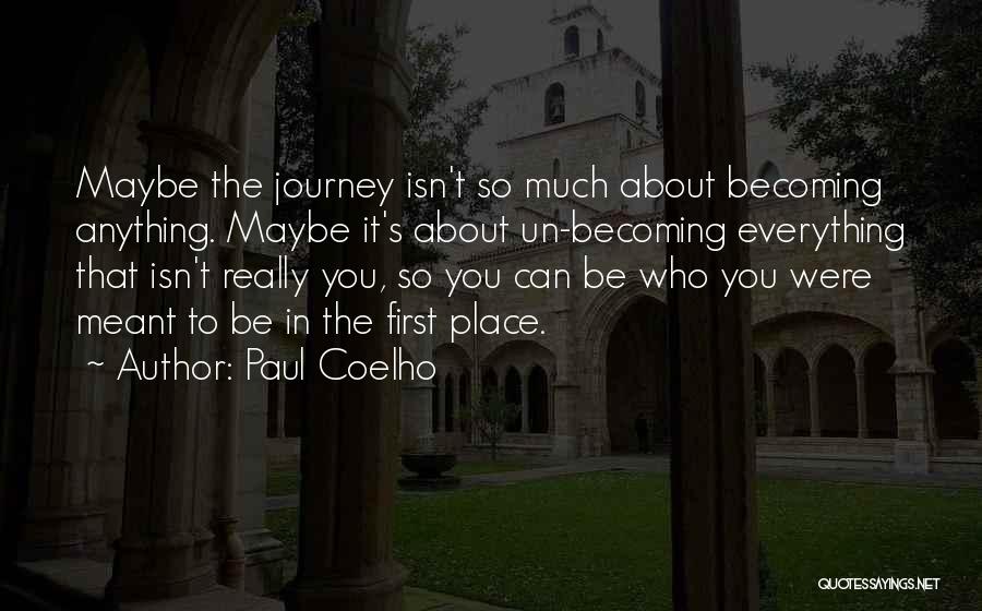 Paul Coelho Quotes: Maybe The Journey Isn't So Much About Becoming Anything. Maybe It's About Un-becoming Everything That Isn't Really You, So You