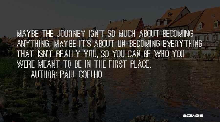 Paul Coelho Quotes: Maybe The Journey Isn't So Much About Becoming Anything. Maybe It's About Un-becoming Everything That Isn't Really You, So You
