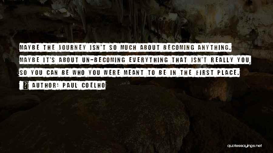 Paul Coelho Quotes: Maybe The Journey Isn't So Much About Becoming Anything. Maybe It's About Un-becoming Everything That Isn't Really You, So You