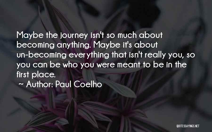 Paul Coelho Quotes: Maybe The Journey Isn't So Much About Becoming Anything. Maybe It's About Un-becoming Everything That Isn't Really You, So You