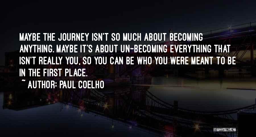 Paul Coelho Quotes: Maybe The Journey Isn't So Much About Becoming Anything. Maybe It's About Un-becoming Everything That Isn't Really You, So You