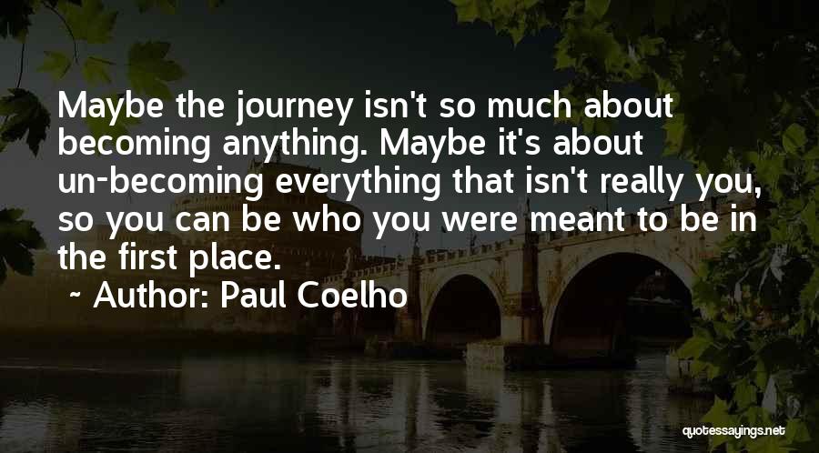 Paul Coelho Quotes: Maybe The Journey Isn't So Much About Becoming Anything. Maybe It's About Un-becoming Everything That Isn't Really You, So You