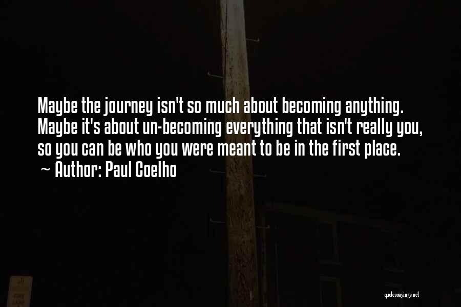 Paul Coelho Quotes: Maybe The Journey Isn't So Much About Becoming Anything. Maybe It's About Un-becoming Everything That Isn't Really You, So You