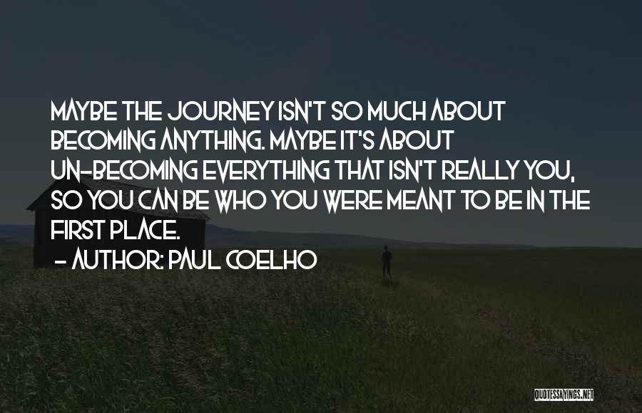 Paul Coelho Quotes: Maybe The Journey Isn't So Much About Becoming Anything. Maybe It's About Un-becoming Everything That Isn't Really You, So You