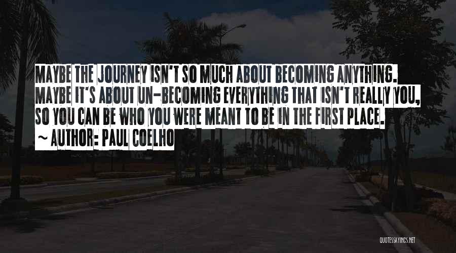 Paul Coelho Quotes: Maybe The Journey Isn't So Much About Becoming Anything. Maybe It's About Un-becoming Everything That Isn't Really You, So You