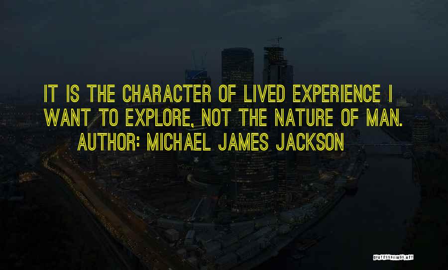 Michael James Jackson Quotes: It Is The Character Of Lived Experience I Want To Explore, Not The Nature Of Man.