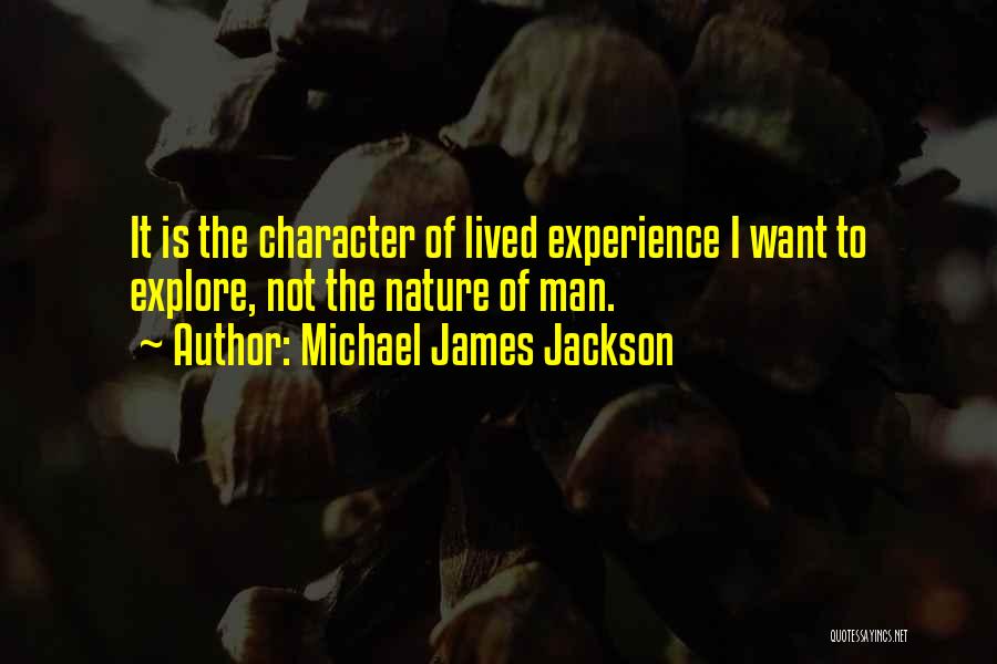 Michael James Jackson Quotes: It Is The Character Of Lived Experience I Want To Explore, Not The Nature Of Man.