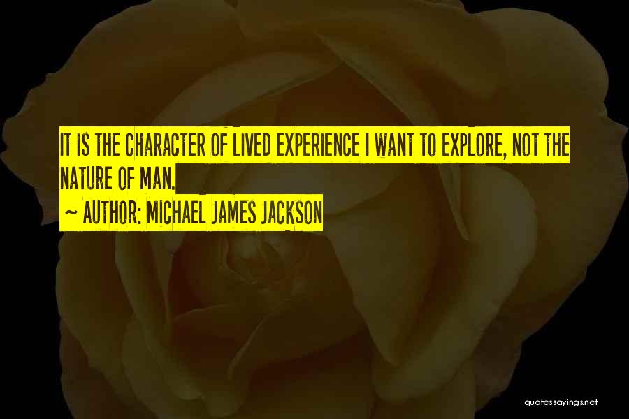 Michael James Jackson Quotes: It Is The Character Of Lived Experience I Want To Explore, Not The Nature Of Man.