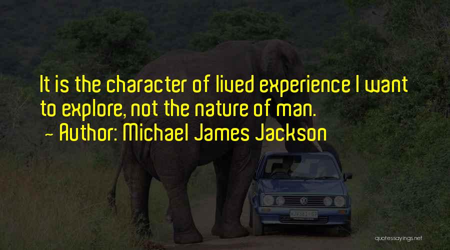 Michael James Jackson Quotes: It Is The Character Of Lived Experience I Want To Explore, Not The Nature Of Man.