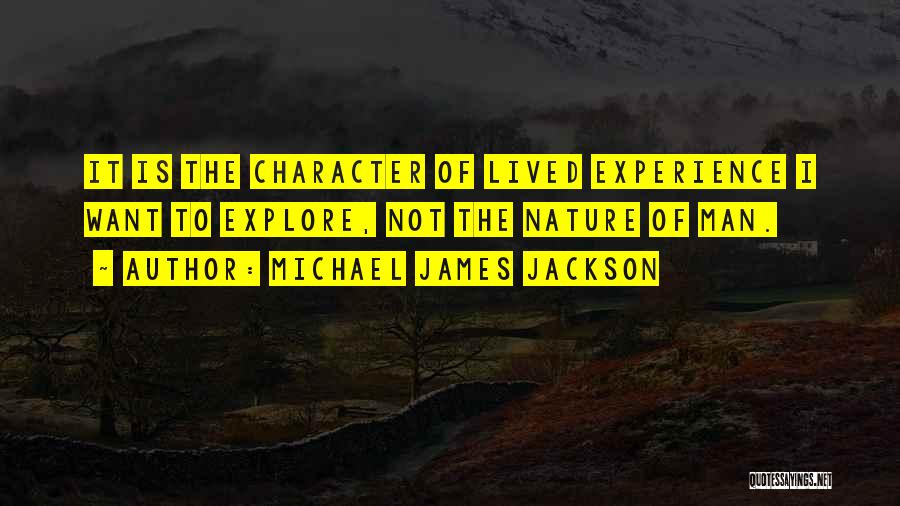 Michael James Jackson Quotes: It Is The Character Of Lived Experience I Want To Explore, Not The Nature Of Man.