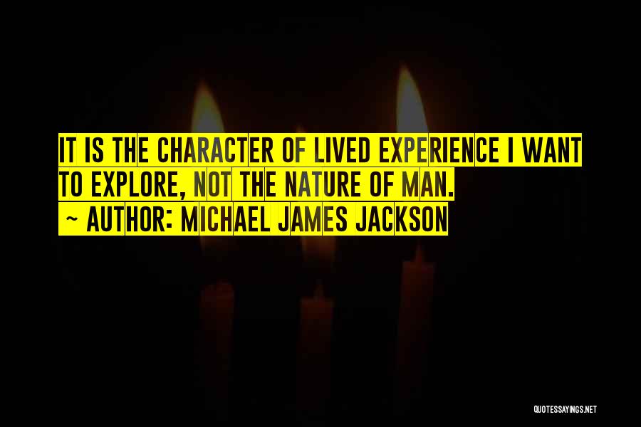 Michael James Jackson Quotes: It Is The Character Of Lived Experience I Want To Explore, Not The Nature Of Man.