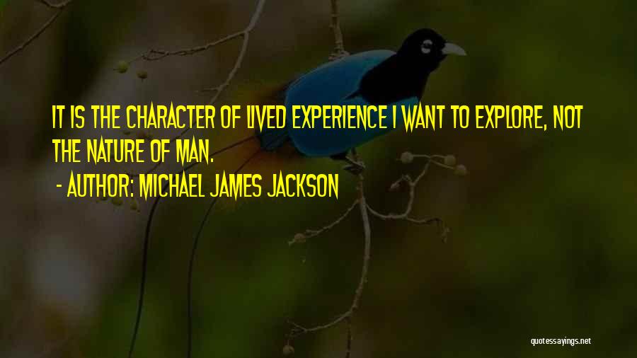 Michael James Jackson Quotes: It Is The Character Of Lived Experience I Want To Explore, Not The Nature Of Man.