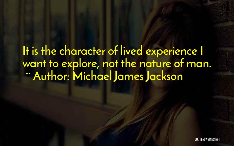 Michael James Jackson Quotes: It Is The Character Of Lived Experience I Want To Explore, Not The Nature Of Man.