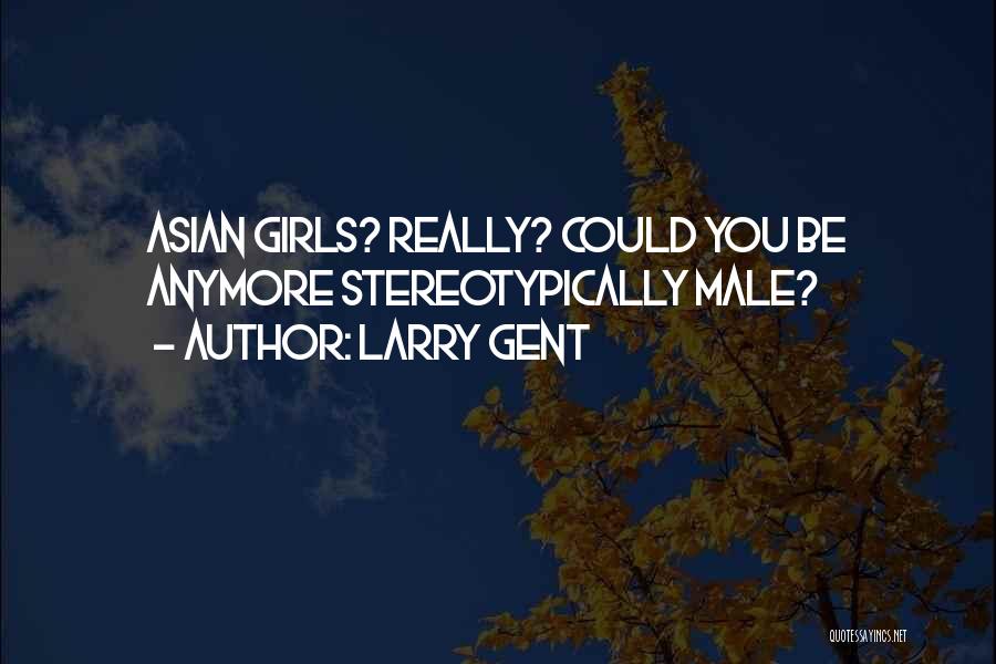 Larry Gent Quotes: Asian Girls? Really? Could You Be Anymore Stereotypically Male?