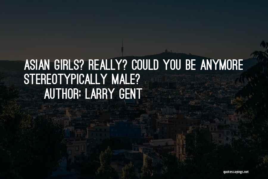 Larry Gent Quotes: Asian Girls? Really? Could You Be Anymore Stereotypically Male?