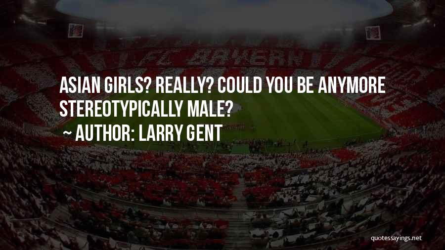 Larry Gent Quotes: Asian Girls? Really? Could You Be Anymore Stereotypically Male?