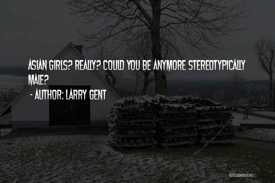 Larry Gent Quotes: Asian Girls? Really? Could You Be Anymore Stereotypically Male?