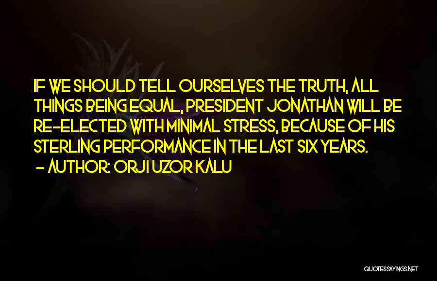 Orji Uzor Kalu Quotes: If We Should Tell Ourselves The Truth, All Things Being Equal, President Jonathan Will Be Re-elected With Minimal Stress, Because