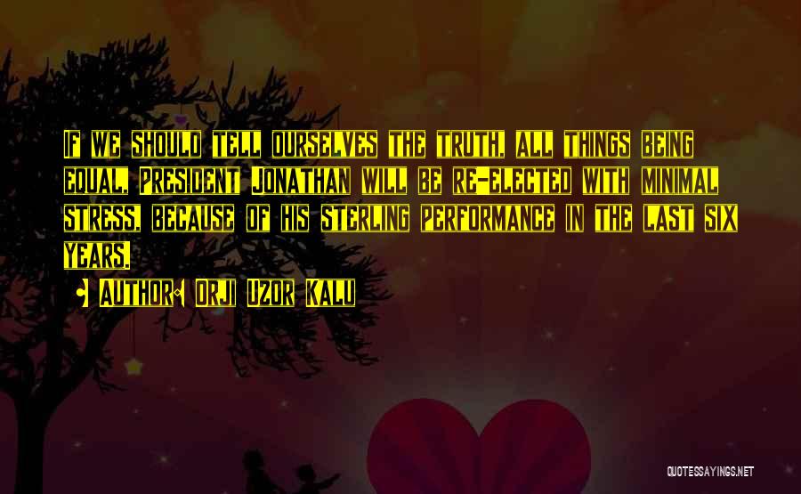 Orji Uzor Kalu Quotes: If We Should Tell Ourselves The Truth, All Things Being Equal, President Jonathan Will Be Re-elected With Minimal Stress, Because