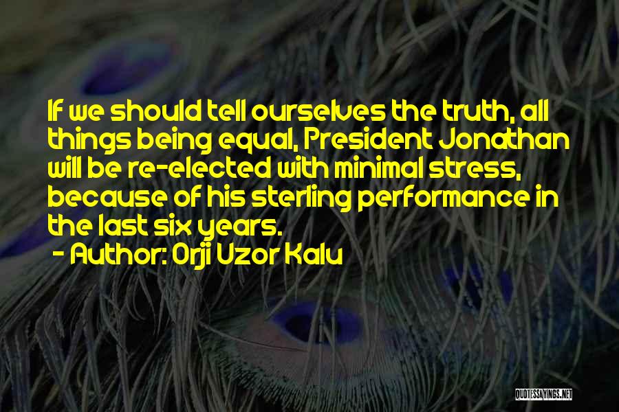 Orji Uzor Kalu Quotes: If We Should Tell Ourselves The Truth, All Things Being Equal, President Jonathan Will Be Re-elected With Minimal Stress, Because