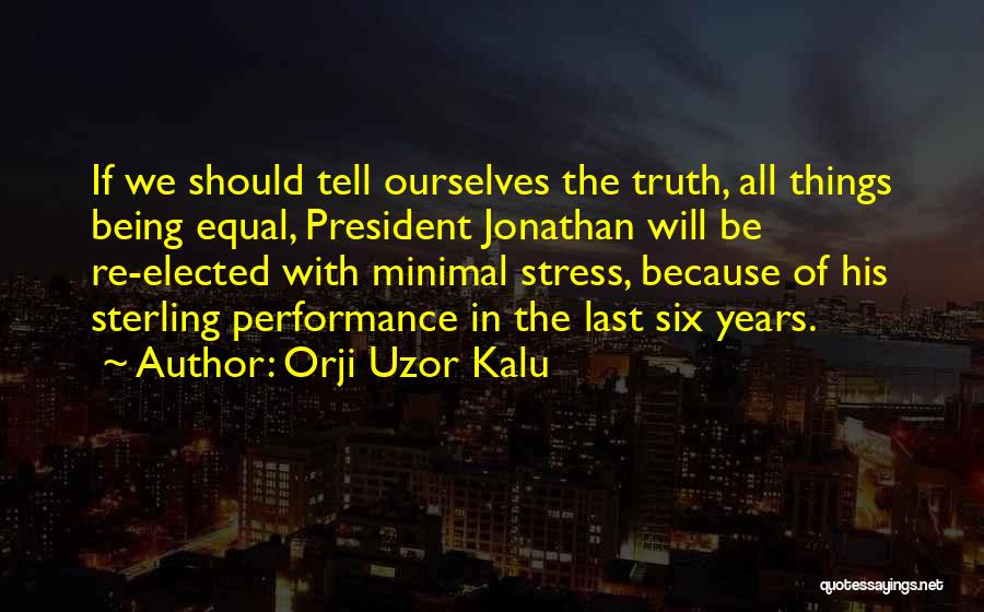 Orji Uzor Kalu Quotes: If We Should Tell Ourselves The Truth, All Things Being Equal, President Jonathan Will Be Re-elected With Minimal Stress, Because