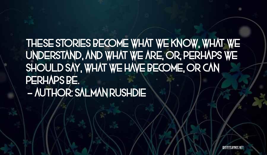 Salman Rushdie Quotes: These Stories Become What We Know, What We Understand, And What We Are, Or, Perhaps We Should Say, What We