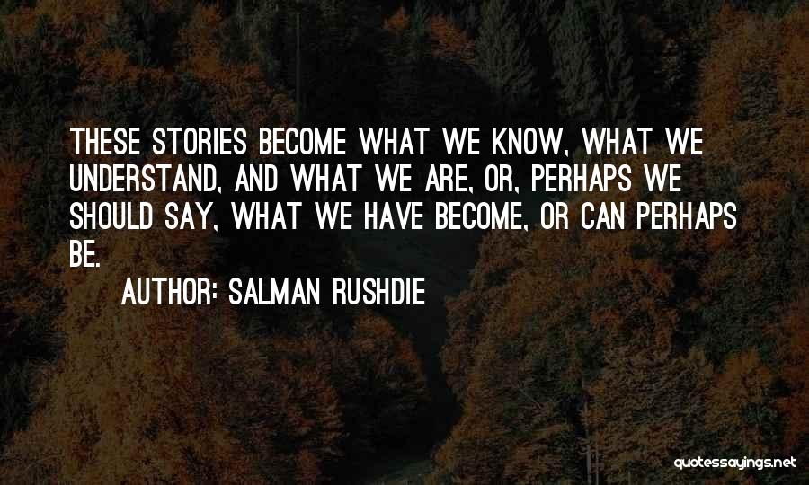 Salman Rushdie Quotes: These Stories Become What We Know, What We Understand, And What We Are, Or, Perhaps We Should Say, What We
