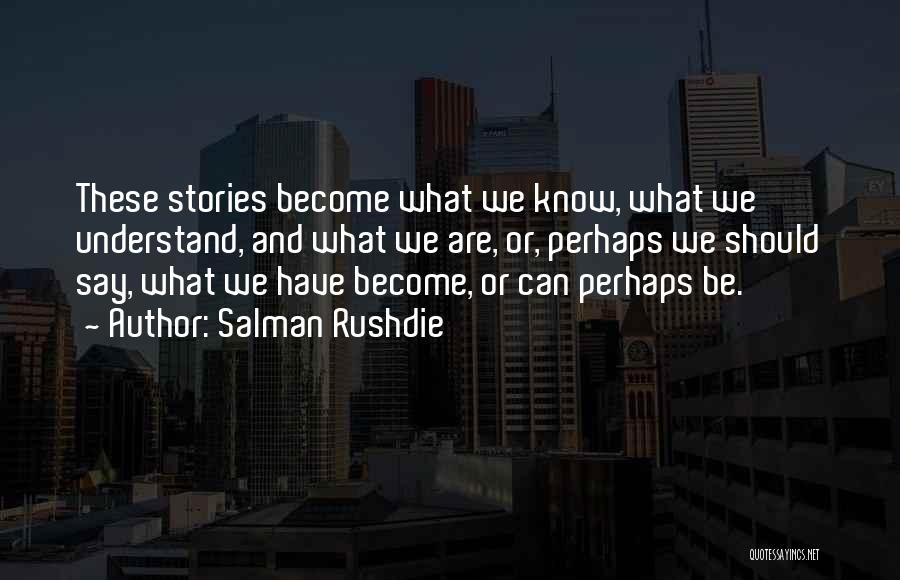 Salman Rushdie Quotes: These Stories Become What We Know, What We Understand, And What We Are, Or, Perhaps We Should Say, What We