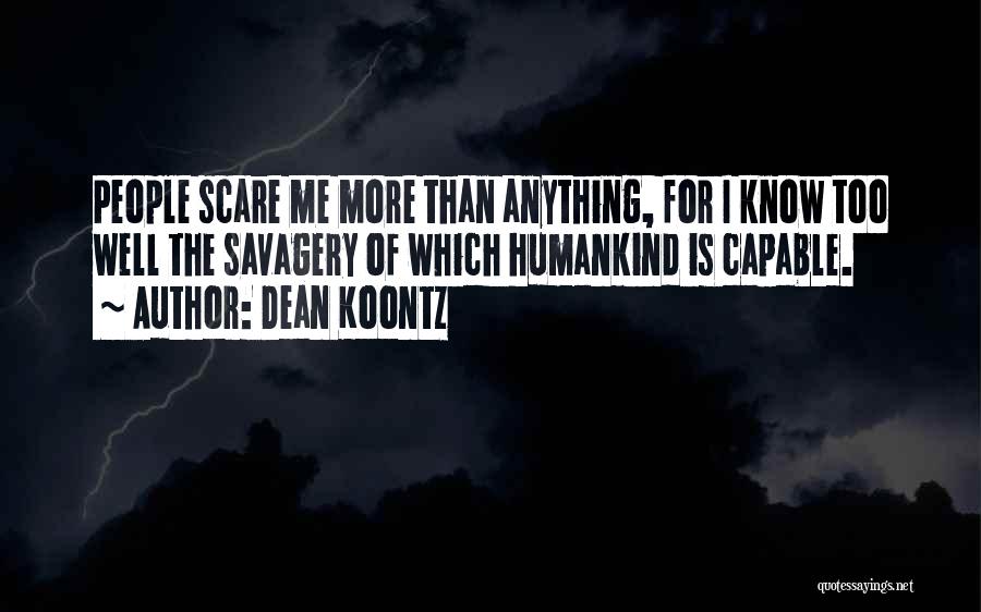 Dean Koontz Quotes: People Scare Me More Than Anything, For I Know Too Well The Savagery Of Which Humankind Is Capable.