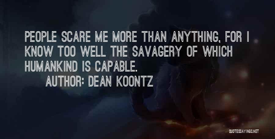 Dean Koontz Quotes: People Scare Me More Than Anything, For I Know Too Well The Savagery Of Which Humankind Is Capable.