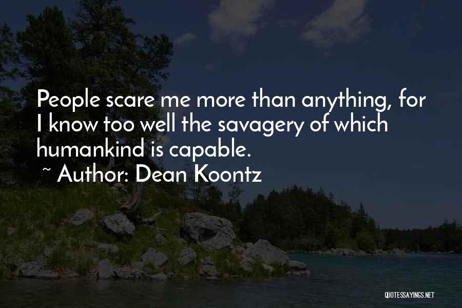 Dean Koontz Quotes: People Scare Me More Than Anything, For I Know Too Well The Savagery Of Which Humankind Is Capable.