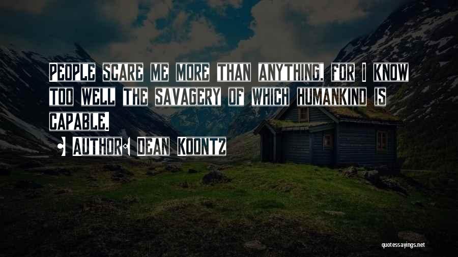 Dean Koontz Quotes: People Scare Me More Than Anything, For I Know Too Well The Savagery Of Which Humankind Is Capable.
