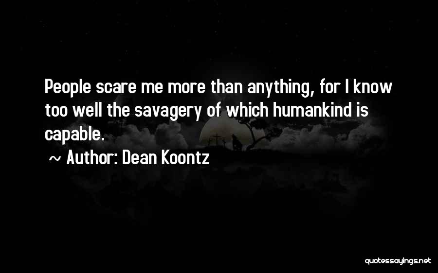 Dean Koontz Quotes: People Scare Me More Than Anything, For I Know Too Well The Savagery Of Which Humankind Is Capable.