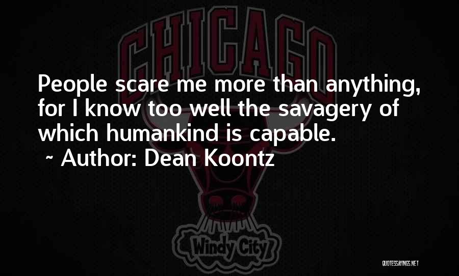 Dean Koontz Quotes: People Scare Me More Than Anything, For I Know Too Well The Savagery Of Which Humankind Is Capable.