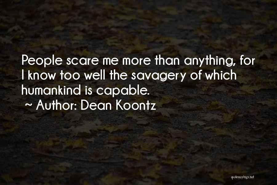 Dean Koontz Quotes: People Scare Me More Than Anything, For I Know Too Well The Savagery Of Which Humankind Is Capable.