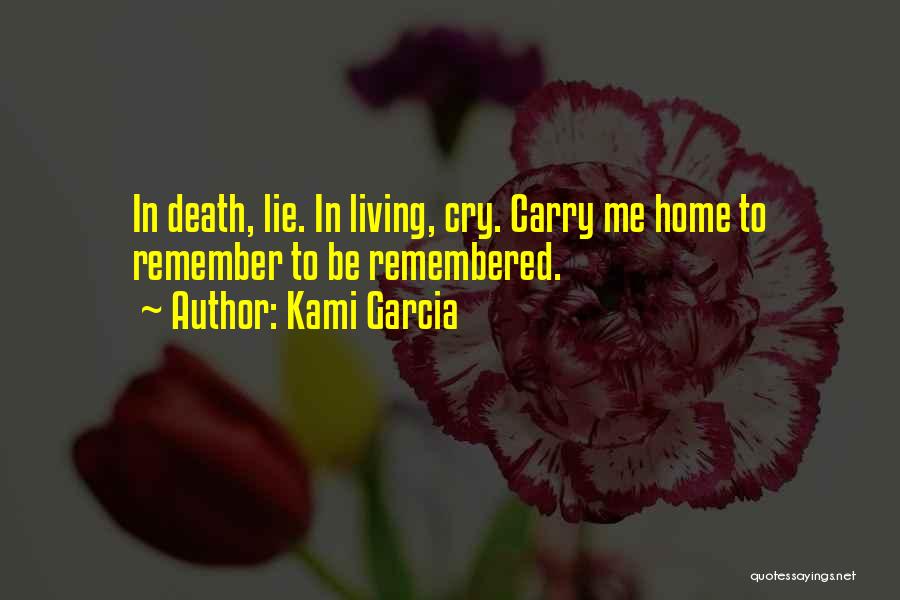 Kami Garcia Quotes: In Death, Lie. In Living, Cry. Carry Me Home To Remember To Be Remembered.
