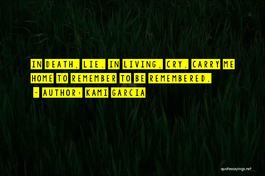 Kami Garcia Quotes: In Death, Lie. In Living, Cry. Carry Me Home To Remember To Be Remembered.
