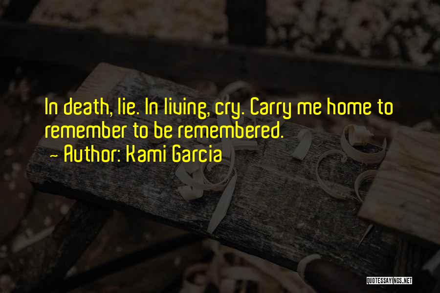 Kami Garcia Quotes: In Death, Lie. In Living, Cry. Carry Me Home To Remember To Be Remembered.