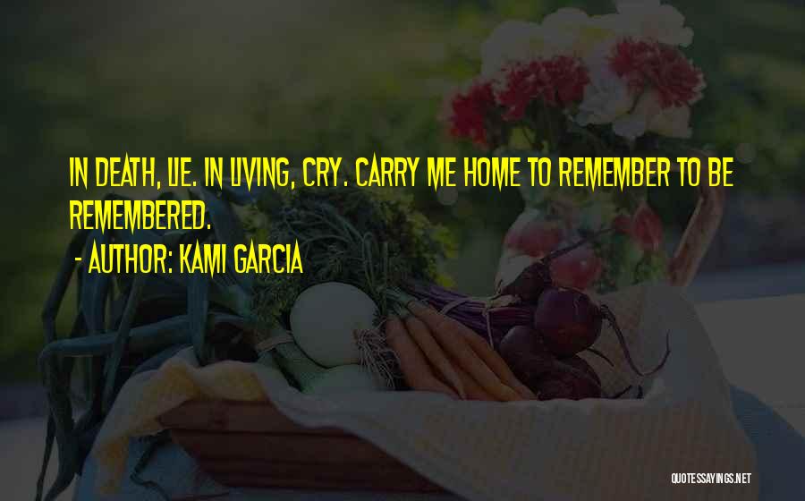 Kami Garcia Quotes: In Death, Lie. In Living, Cry. Carry Me Home To Remember To Be Remembered.