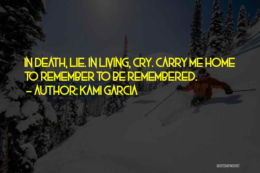Kami Garcia Quotes: In Death, Lie. In Living, Cry. Carry Me Home To Remember To Be Remembered.